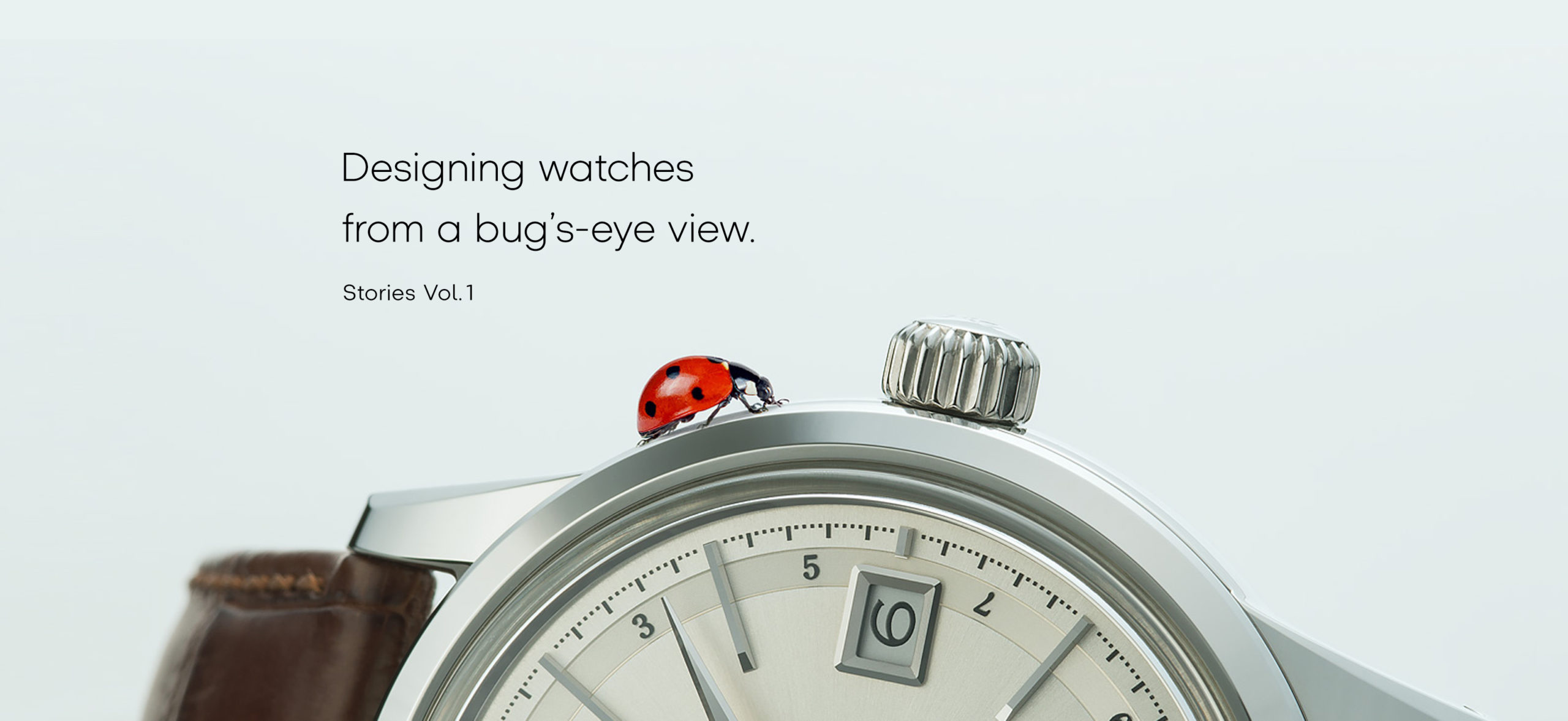 Vol.1 Designing watches from a bug’s-eye view.