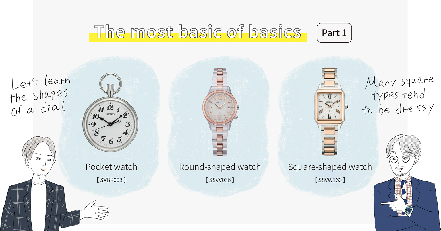 The most basic of basics: Part 1 / Let’s learn the shapes of a dial. / Many square types tend to be dressy. / Pocket watch [SVBR003], Round-shaped watch [SSVV036], Square-shaped watch [SSVW160]