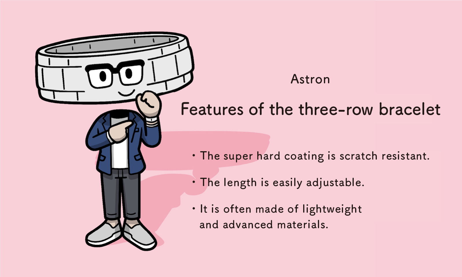 Astron: Features of the three-row bracelet - The super hard coating is scratch resistant. - The length is easily adjustable. - It is often made of lightweight and advanced materials.