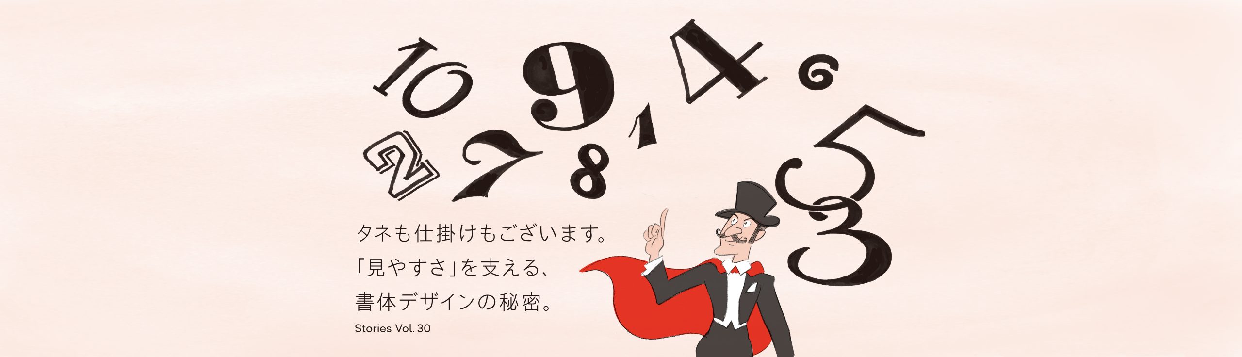 Vol.30 タネも仕掛けもございます。 「見やすさ」を支える、書体デザインの秘密。